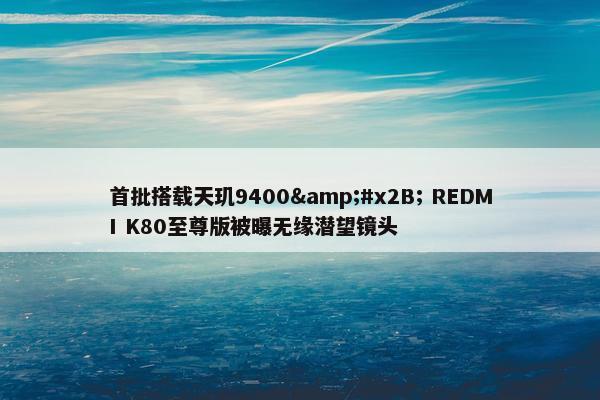 首批搭载天玑9400&#x2B; REDMI K80至尊版被曝无缘潜望镜头