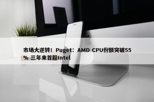 市场大逆转！Puget：AMD CPU份额突破55% 三年来首超Intel