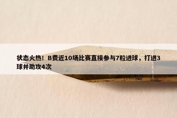 状态火热！B费近10场比赛直接参与7粒进球，打进3球并助攻4次