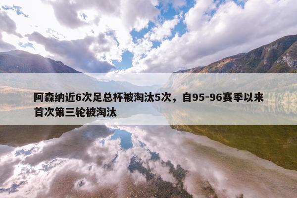 阿森纳近6次足总杯被淘汰5次，自95-96赛季以来首次第三轮被淘汰