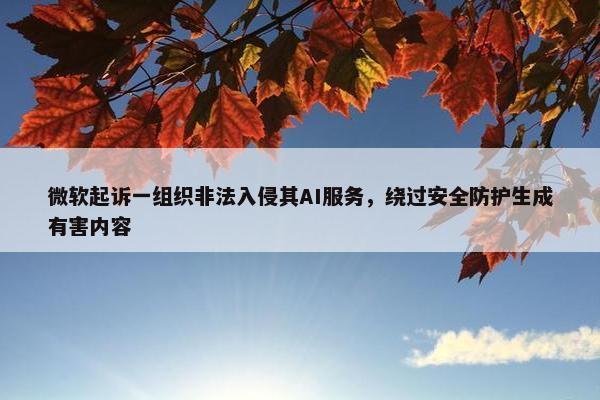 微软起诉一组织非法入侵其AI服务，绕过安全防护生成有害内容