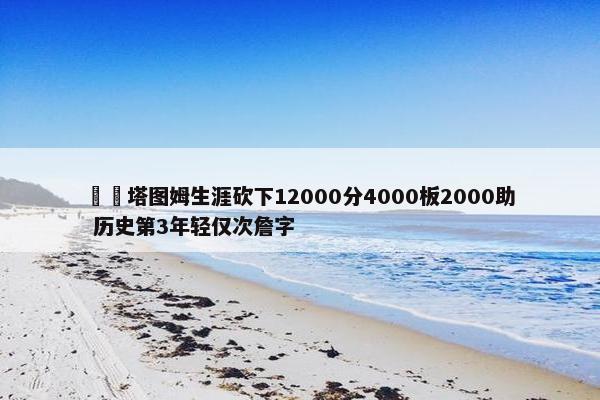 ☘️塔图姆生涯砍下12000分4000板2000助 历史第3年轻仅次詹字