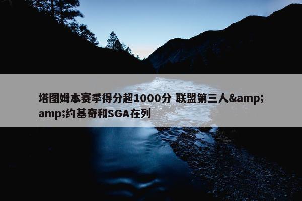 塔图姆本赛季得分超1000分 联盟第三人&amp;约基奇和SGA在列