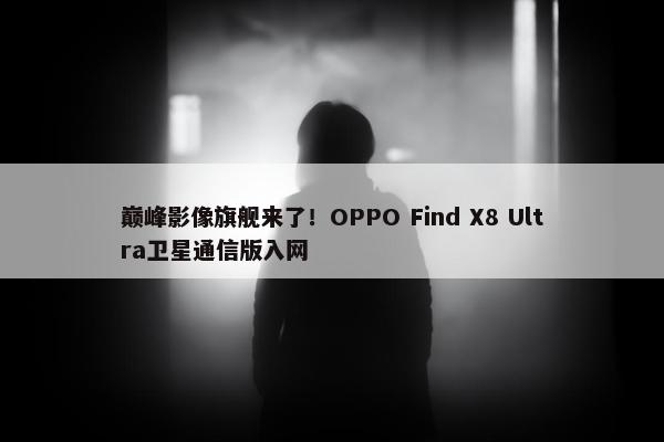 巅峰影像旗舰来了！OPPO Find X8 Ultra卫星通信版入网