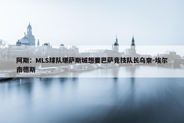 阿斯：MLS球队堪萨斯城想要巴萨竞技队长乌奈-埃尔南德斯