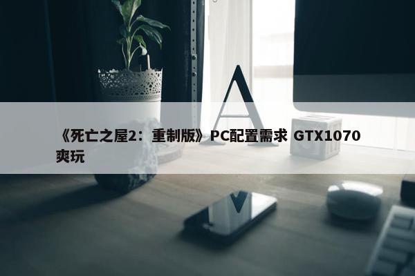 《死亡之屋2：重制版》PC配置需求 GTX1070爽玩