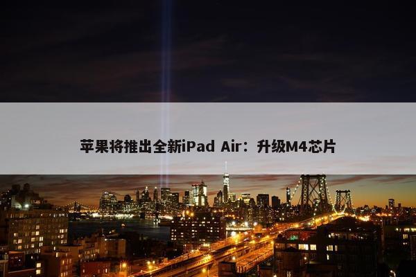 苹果将推出全新iPad Air：升级M4芯片