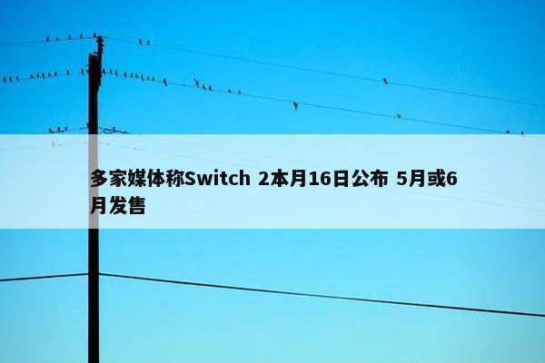 多家媒体称Switch 2本月16日公布 5月或6月发售