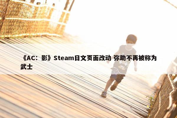 《AC：影》Steam日文页面改动 弥助不再被称为武士