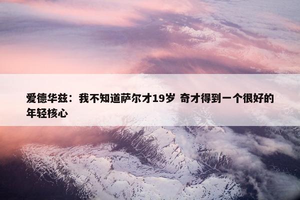 爱德华兹：我不知道萨尔才19岁 奇才得到一个很好的年轻核心