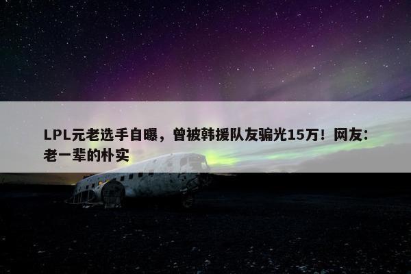 LPL元老选手自曝，曾被韩援队友骗光15万！网友：老一辈的朴实