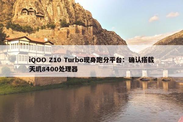 iQOO Z10 Turbo现身跑分平台：确认搭载天玑8400处理器