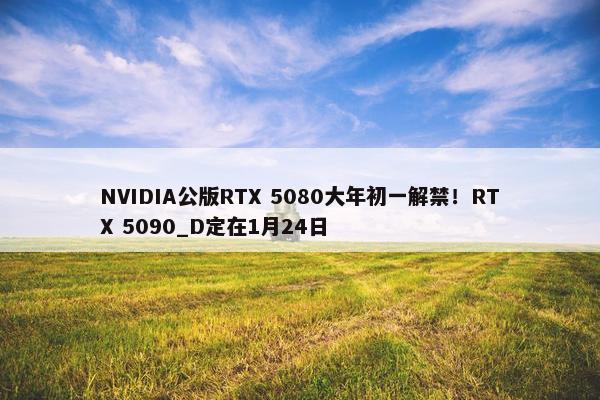 NVIDIA公版RTX 5080大年初一解禁！RTX 5090_D定在1月24日