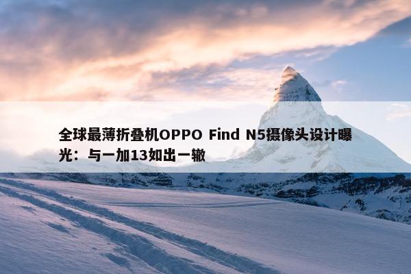 全球最薄折叠机OPPO Find N5摄像头设计曝光：与一加13如出一辙