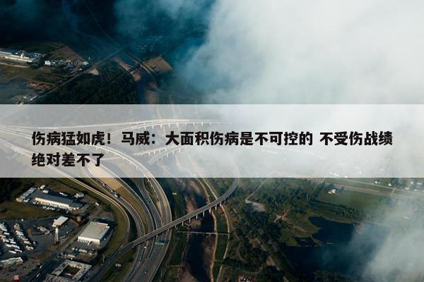 伤病猛如虎！马威：大面积伤病是不可控的 不受伤战绩绝对差不了