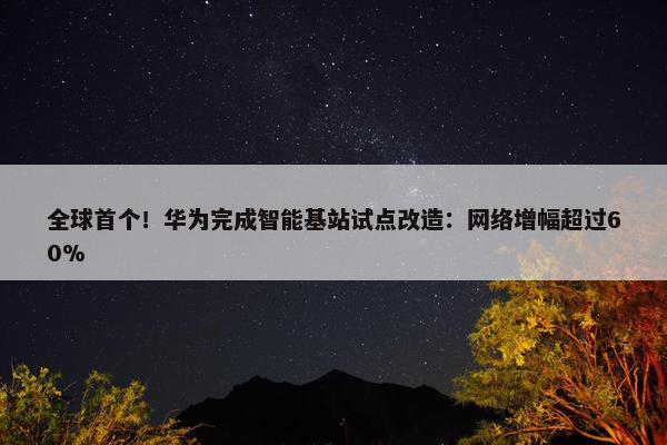 全球首个！华为完成智能基站试点改造：网络增幅超过60%