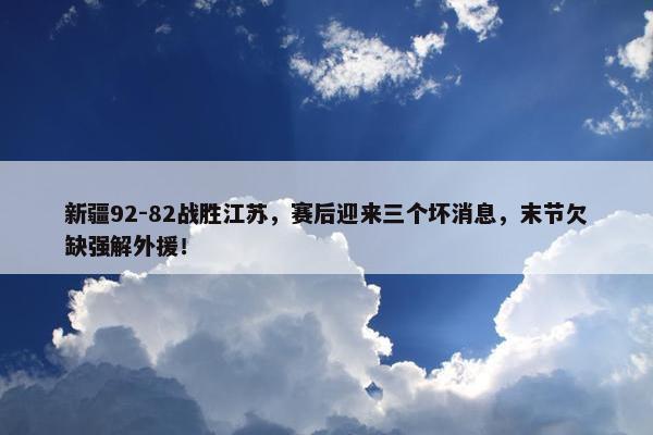 新疆92-82战胜江苏，赛后迎来三个坏消息，末节欠缺强解外援！