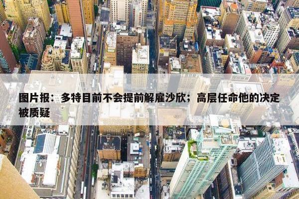 图片报：多特目前不会提前解雇沙欣；高层任命他的决定被质疑