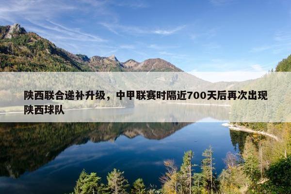 陕西联合递补升级，中甲联赛时隔近700天后再次出现陕西球队