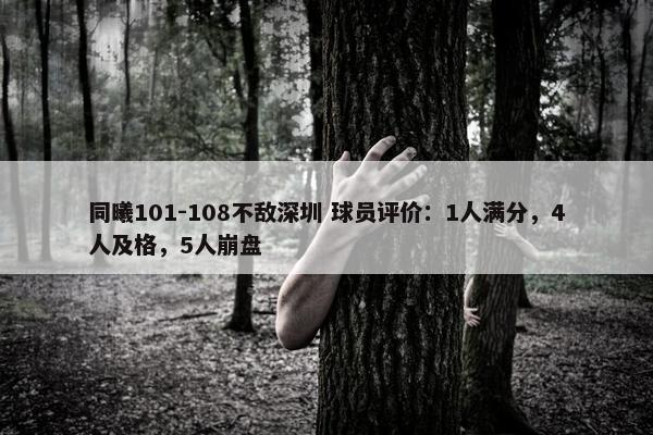 同曦101-108不敌深圳 球员评价：1人满分，4人及格，5人崩盘