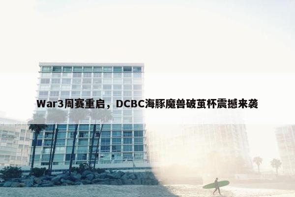 War3周赛重启，DCBC海豚魔兽破茧杯震撼来袭