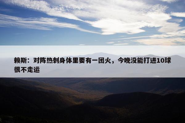 赖斯：对阵热刺身体里要有一团火，今晚没能打进10球很不走运