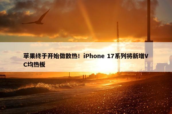 苹果终于开始做散热！iPhone 17系列将新增VC均热板