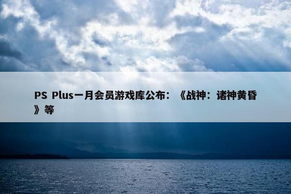 PS Plus一月会员游戏库公布：《战神：诸神黄昏》等