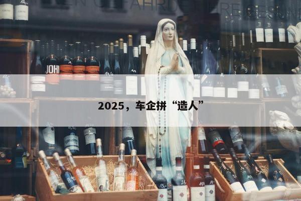 2025，车企拼“造人”