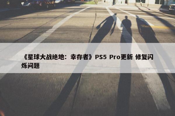 《星球大战绝地：幸存者》PS5 Pro更新 修复闪烁问题