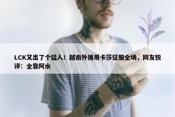 LCK又出了个猛人！越南外援用卡莎征服全场，网友锐评：全靠阿水