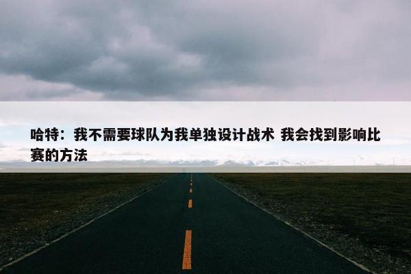 哈特：我不需要球队为我单独设计战术 我会找到影响比赛的方法