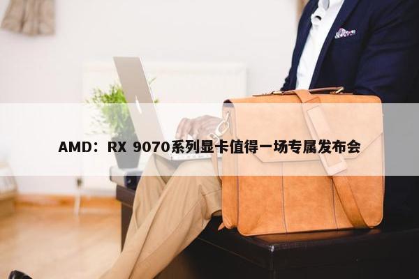 AMD：RX 9070系列显卡值得一场专属发布会