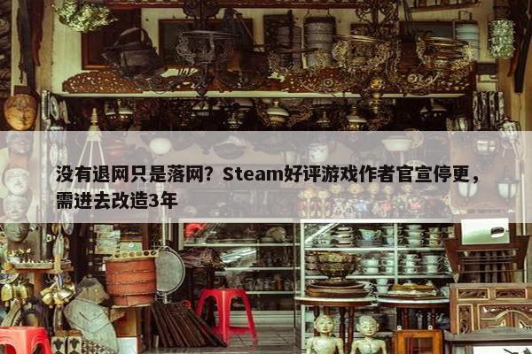 没有退网只是落网？Steam好评游戏作者官宣停更，需进去改造3年