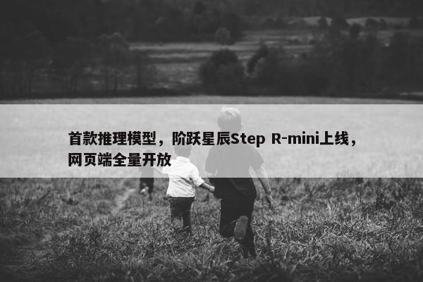 首款推理模型，阶跃星辰Step R-mini上线，网页端全量开放