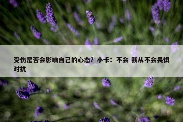 受伤是否会影响自己的心态？小卡：不会 我从不会畏惧对抗