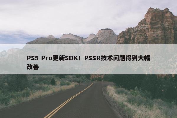 PS5 Pro更新SDK！PSSR技术问题得到大幅改善