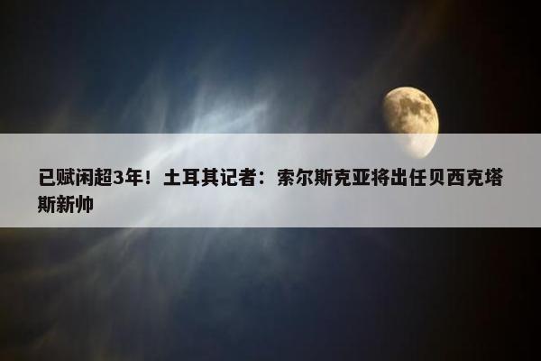 已赋闲超3年！土耳其记者：索尔斯克亚将出任贝西克塔斯新帅