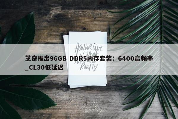 芝奇推出96GB DDR5内存套装：6400高频率_CL30低延迟