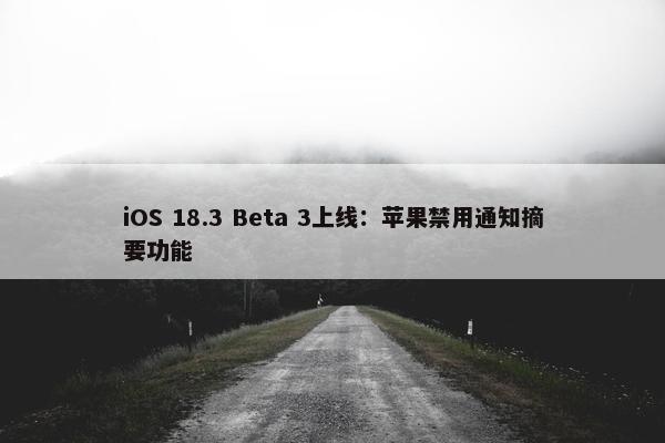 iOS 18.3 Beta 3上线：苹果禁用通知摘要功能