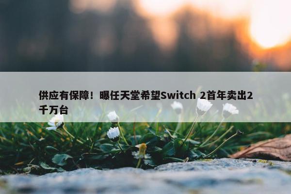 供应有保障！曝任天堂希望Switch 2首年卖出2千万台