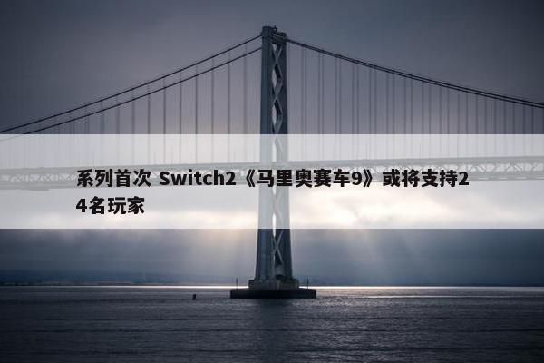 系列首次 Switch2《马里奥赛车9》或将支持24名玩家