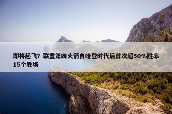 即将起飞？联盟第四火箭自哈登时代后首次超50%胜率15个胜场