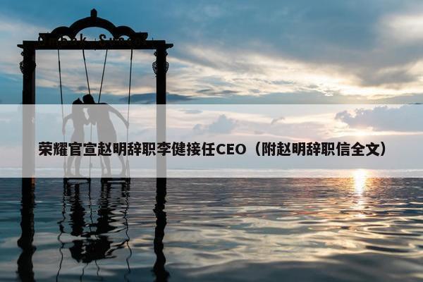 荣耀官宣赵明辞职李健接任CEO（附赵明辞职信全文）