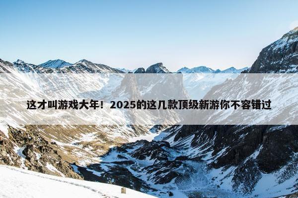 这才叫游戏大年！2025的这几款顶级新游你不容错过