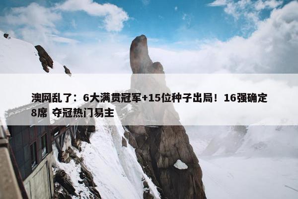 澳网乱了：6大满贯冠军+15位种子出局！16强确定8席 夺冠热门易主