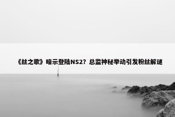 《丝之歌》暗示登陆NS2？总监神秘举动引发粉丝解谜