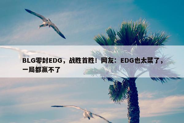 BLG零封EDG，战胜首胜！网友：EDG也太菜了，一局都赢不了