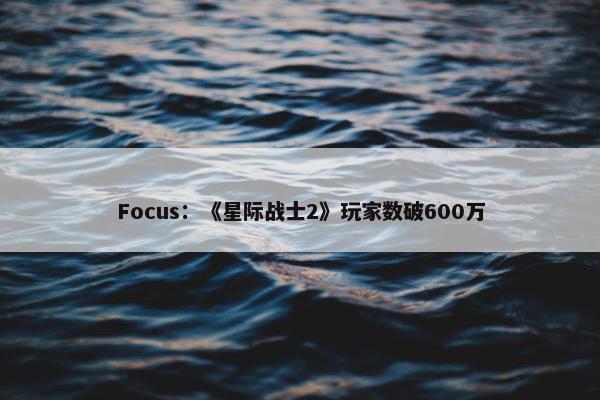 Focus：《星际战士2》玩家数破600万