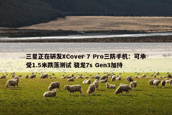 三星正在研发XCover 7 Pro三防手机：可承受1.5米跌落测试 骁龙7s Gen3加持